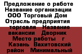 Предложение о работе › Название организации ­ ООО Торговый Дом › Отрасль предприятия ­ торговля › Название вакансии ­ Дворник › Место работы ­ г. Казань, Вахитовский район › Минимальный оклад ­ 10 000 › Максимальный оклад ­ 13 000 - Татарстан респ., Казань г. Работа » Вакансии   . Татарстан респ.,Казань г.